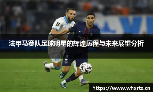 法甲马赛队足球明星的辉煌历程与未来展望分析